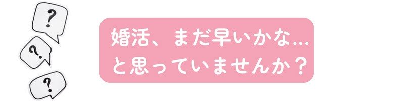 婚活いつから始める？を表現したイメージ。『婚活はまだいいかな…と思っていませんか？』の文字が入った？マーク付きの画像