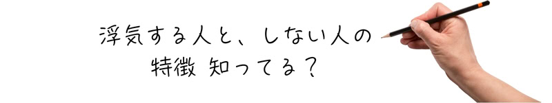 『浮気する人と,しない人の特徴 知ってる？』と紙に書かれており、その文字を書いている鉛筆を持つ人の手元
