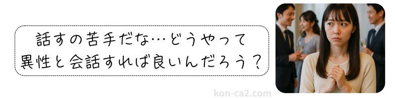 婚活パーティーで不安げな表情を浮かべる女性と、『話すの苦手だな…どうやって異性と会話すれば良いんだろう？』という心情テキストが添えられた画像